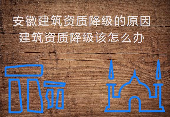 安徽建筑資質(zhì)降級(jí)的原因，建筑資質(zhì)降級(jí)該怎么辦